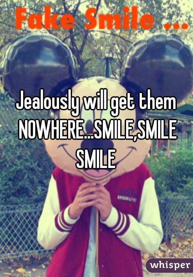 Jealously will get them NOWHERE...SMILE,SMILE SMILE 