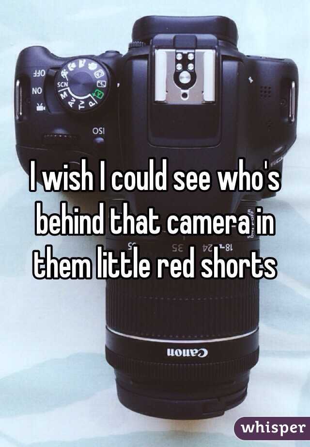 I wish I could see who's behind that camera in them little red shorts 