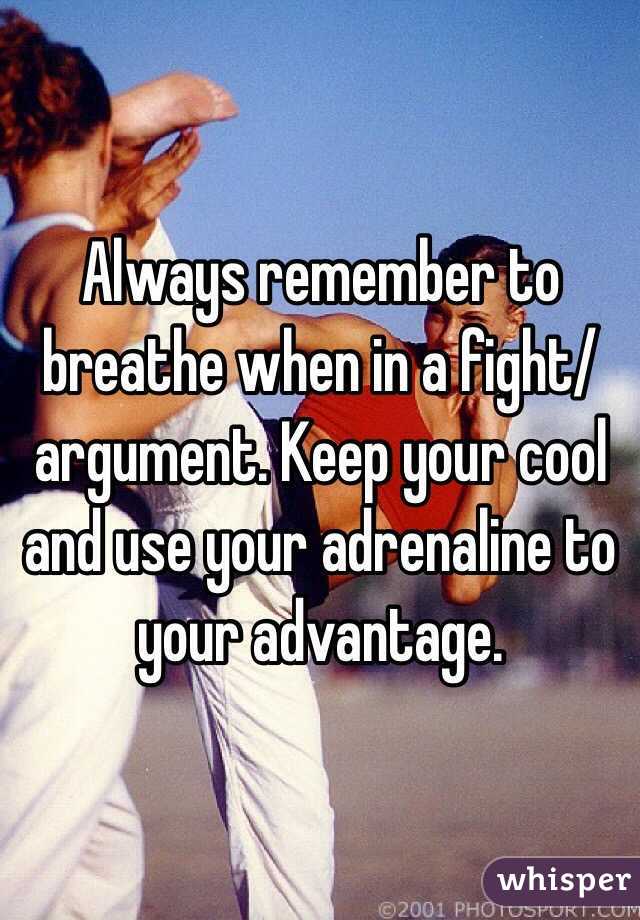 Always remember to breathe when in a fight/argument. Keep your cool and use your adrenaline to your advantage.
