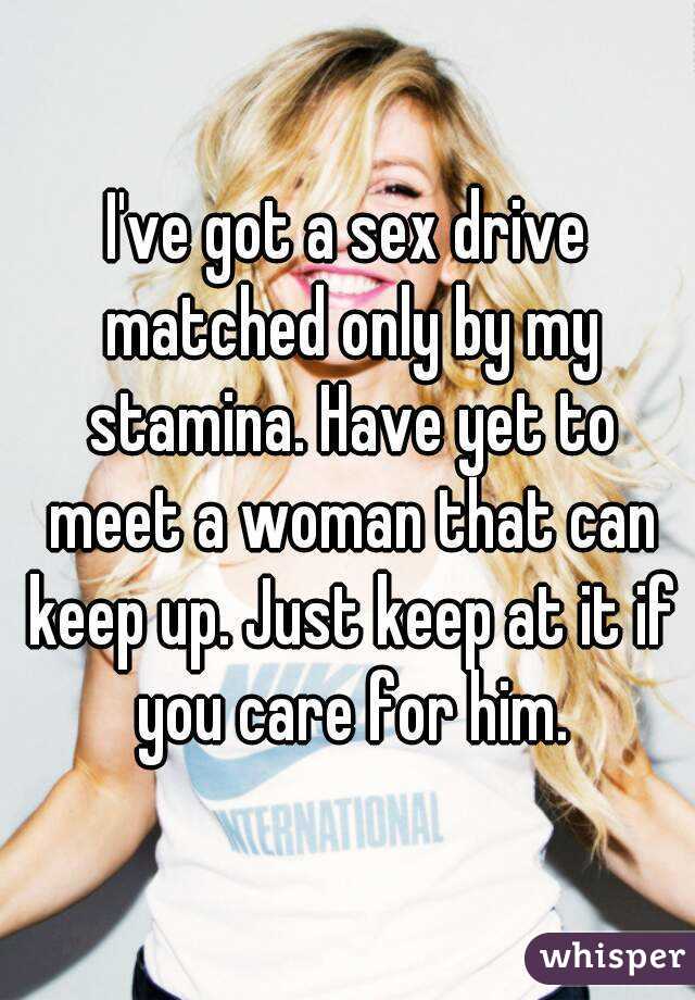 I've got a sex drive matched only by my stamina. Have yet to meet a woman that can keep up. Just keep at it if you care for him.