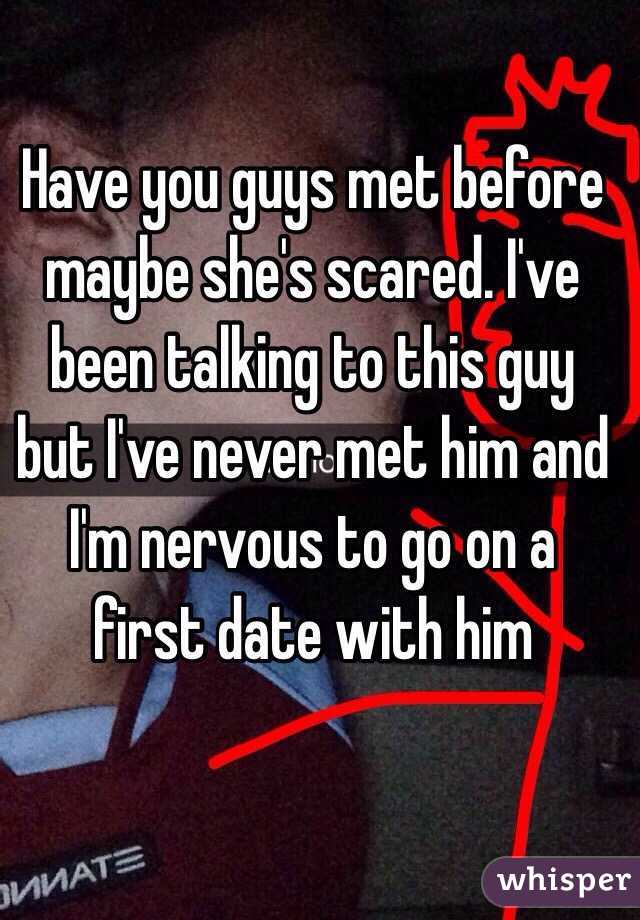 Have you guys met before maybe she's scared. I've been talking to this guy but I've never met him and I'm nervous to go on a first date with him