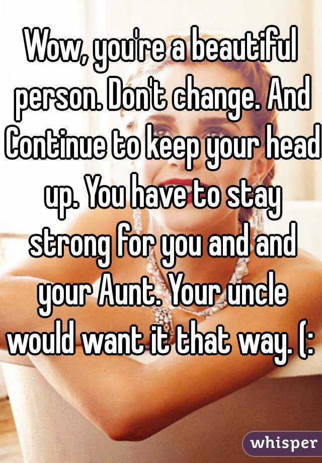 Wow, you're a beautiful person. Don't change. And Continue to keep your head up. You have to stay strong for you and and your Aunt. Your uncle would want it that way. (:  