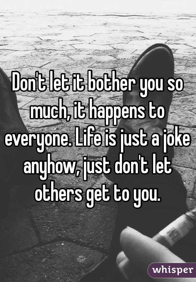 Don't let it bother you so much, it happens to everyone. Life is just a joke anyhow, just don't let others get to you.