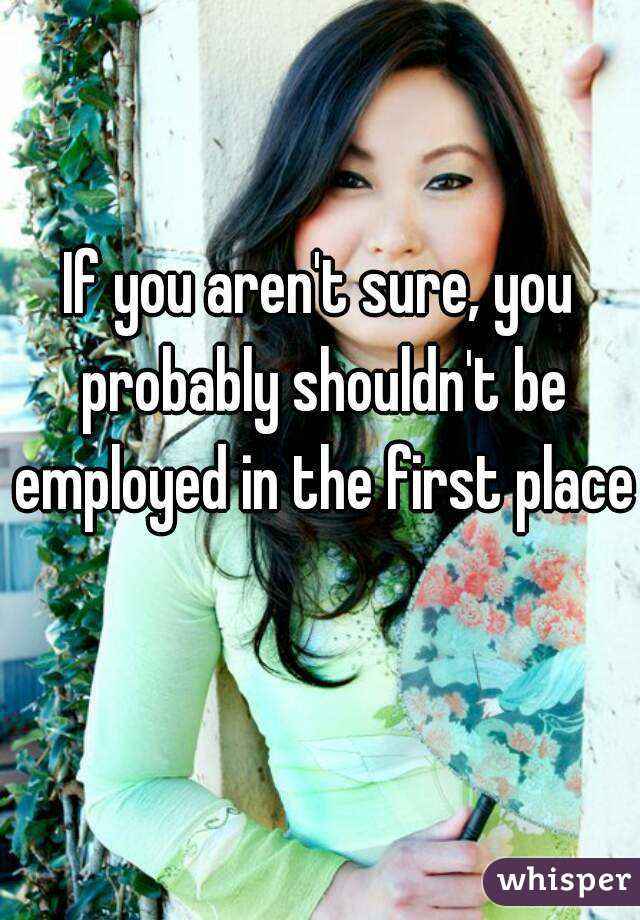 If you aren't sure, you probably shouldn't be employed in the first place 