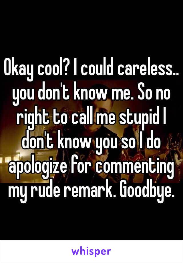 Okay cool? I could careless.. you don't know me. So no right to call me stupid I don't know you so I do apologize for commenting my rude remark. Goodbye.