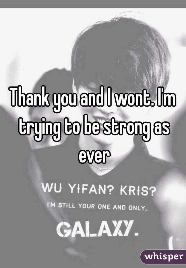 Thank you and I wont. I'm trying to be strong as ever