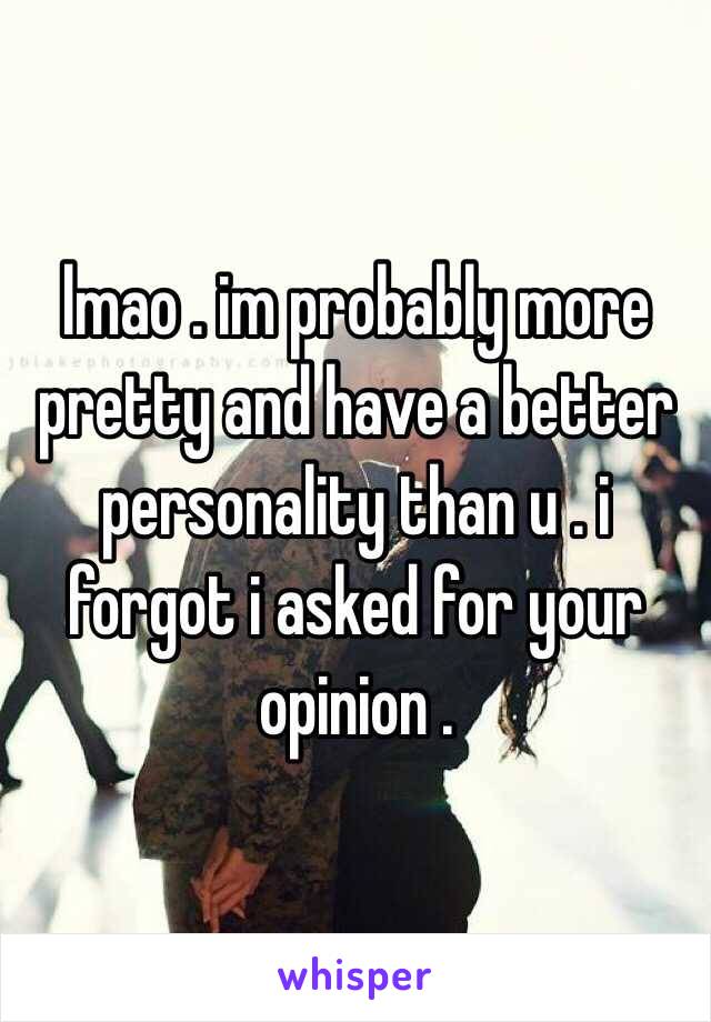 lmao . im probably more pretty and have a better personality than u . i forgot i asked for your opinion . 