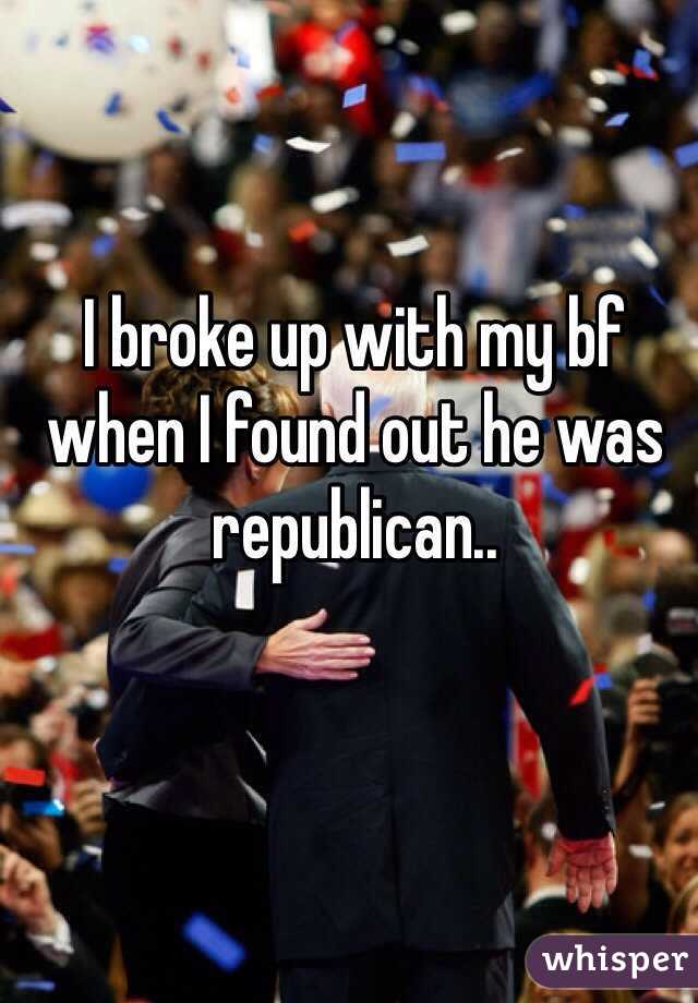 I broke up with my bf when I found out he was republican..