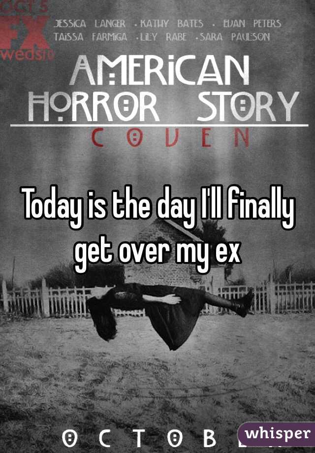 Today is the day I'll finally get over my ex 