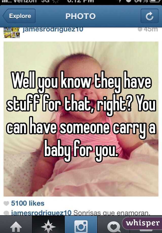 Well you know they have stuff for that, right? You can have someone carry a baby for you.