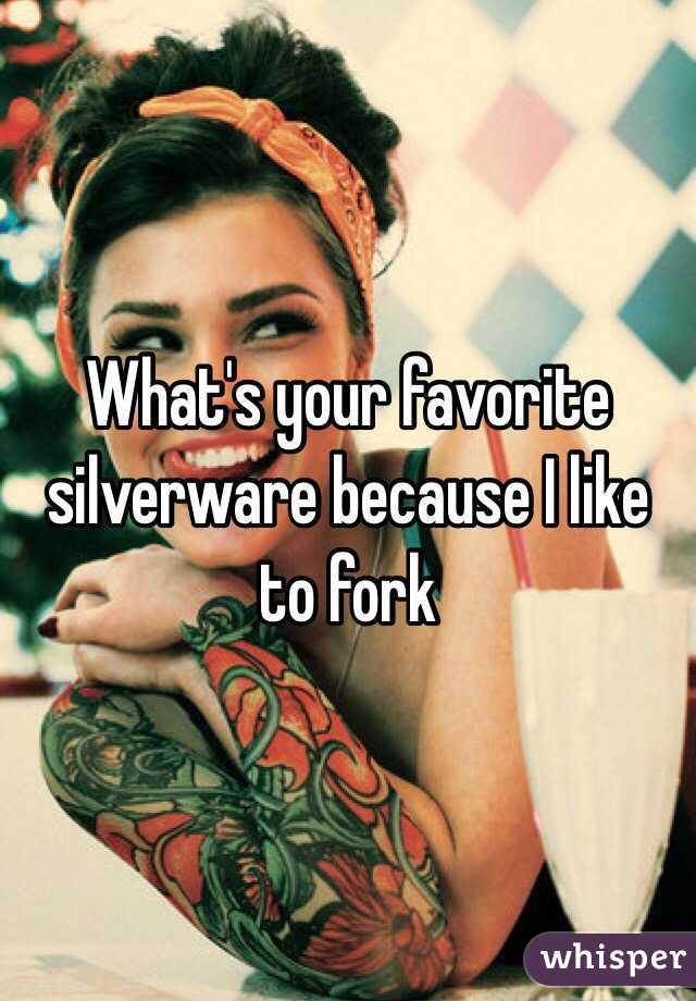 What's your favorite silverware because I like to fork