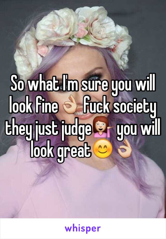 So what I'm sure you will look fine👌 fuck society they just judge💁 you will look great😊👌