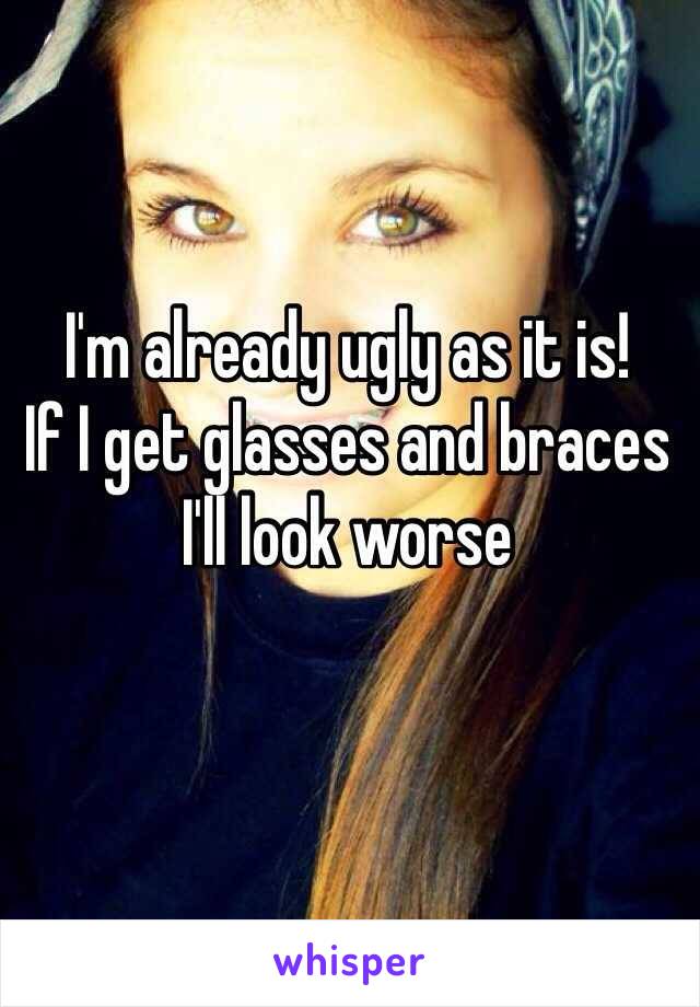 I'm already ugly as it is!
If I get glasses and braces I'll look worse