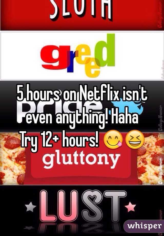 5 hours on Netflix isn't even anything! Haha 
Try 12+ hours! 😋😆