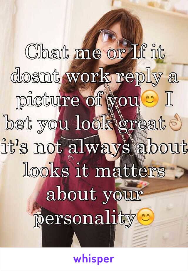 Chat me or If it dosnt work reply a picture of you😊 I bet you look great👌it's not always about looks it matters about your personality😊