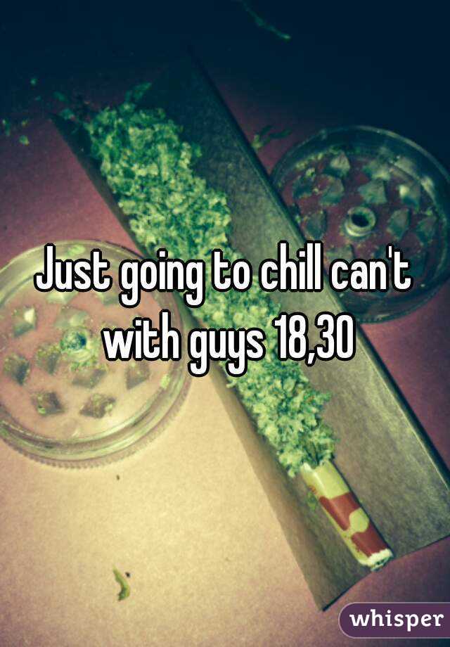 Just going to chill can't with guys 18,30