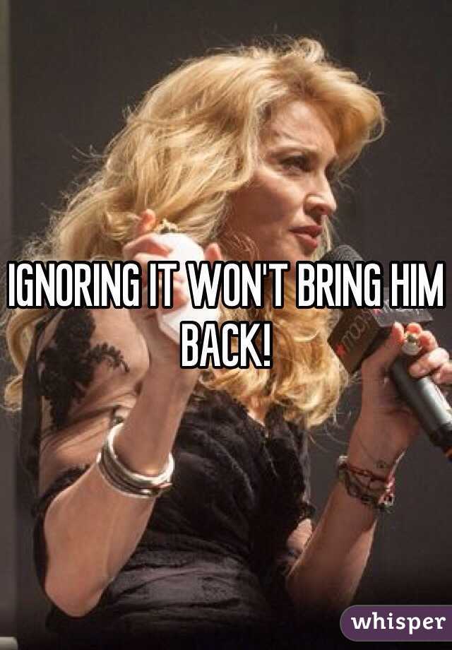 IGNORING IT WON'T BRING HIM BACK!