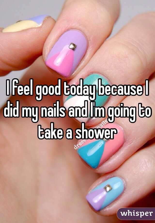 I feel good today because I did my nails and I'm going to take a shower 