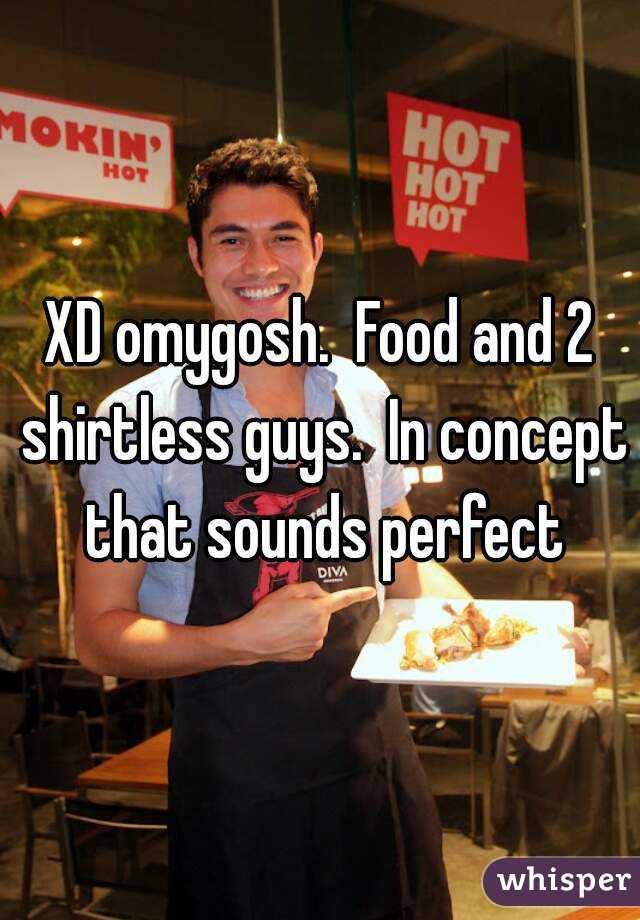 XD omygosh.  Food and 2 shirtless guys.  In concept that sounds perfect