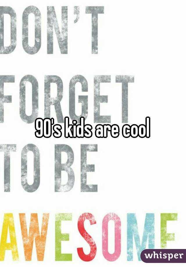 90's kids are cool