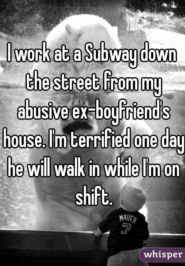 I work at a Subway down the street from my abusive ex-boyfriend's house. I'm terrified one day he will walk in while I'm on shift.