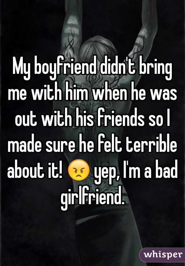 My boyfriend didn't bring me with him when he was out with his friends so I made sure he felt terrible about it! 😠 yep, I'm a bad girlfriend. 
