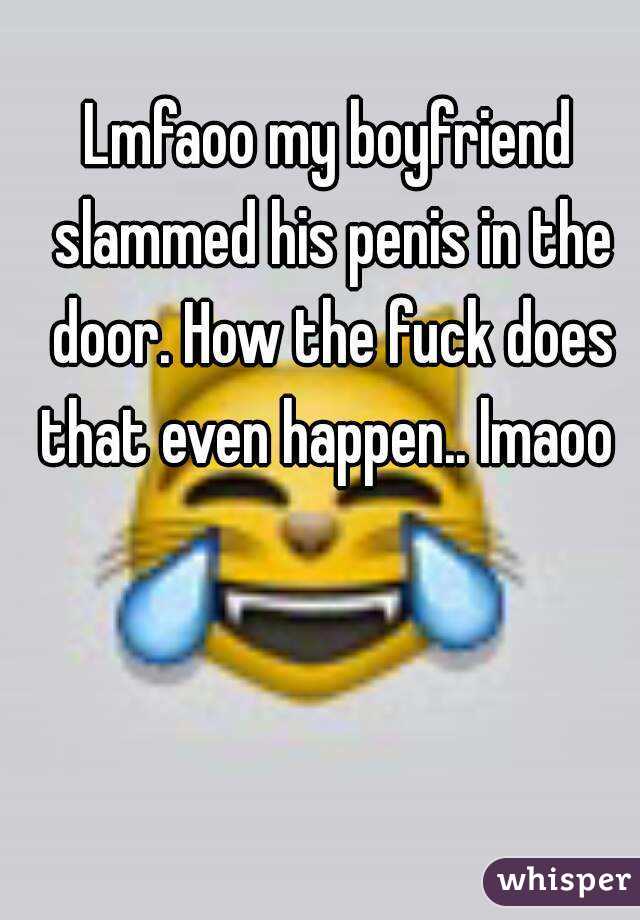 Lmfaoo my boyfriend slammed his penis in the door. How the fuck does that even happen.. lmaoo 