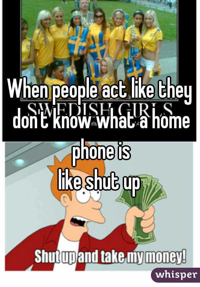 When people act like they don't know what a home phone is
 like shut up 
