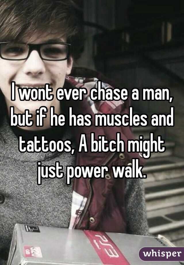 I wont ever chase a man, but if he has muscles and tattoos, A bitch might just power walk. 