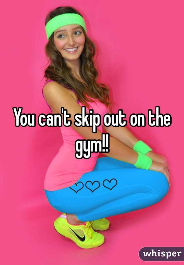 You can't skip out on the gym!! 