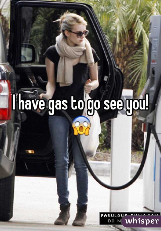 I have gas to go see you! 😱