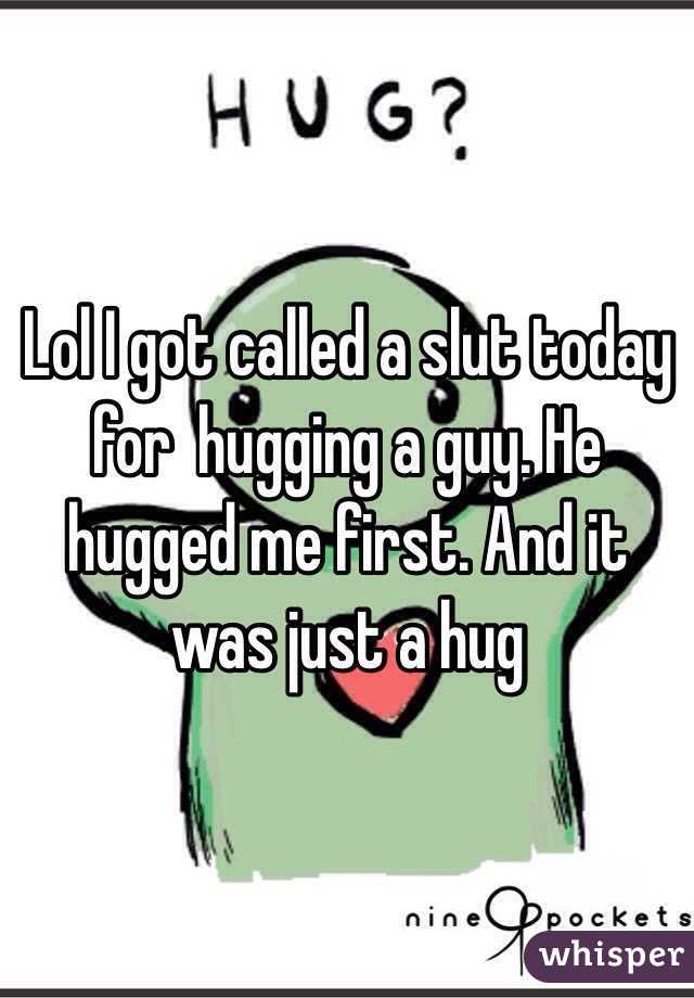 Lol I got called a slut today for  hugging a guy. He hugged me first. And it was just a hug 