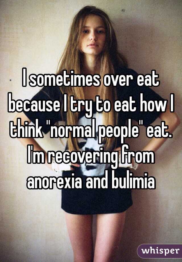 I sometimes over eat because I try to eat how I think "normal people" eat. I'm recovering from anorexia and bulimia 
