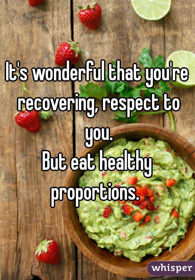 It's wonderful that you're recovering, respect to you.
But eat healthy proportions.  