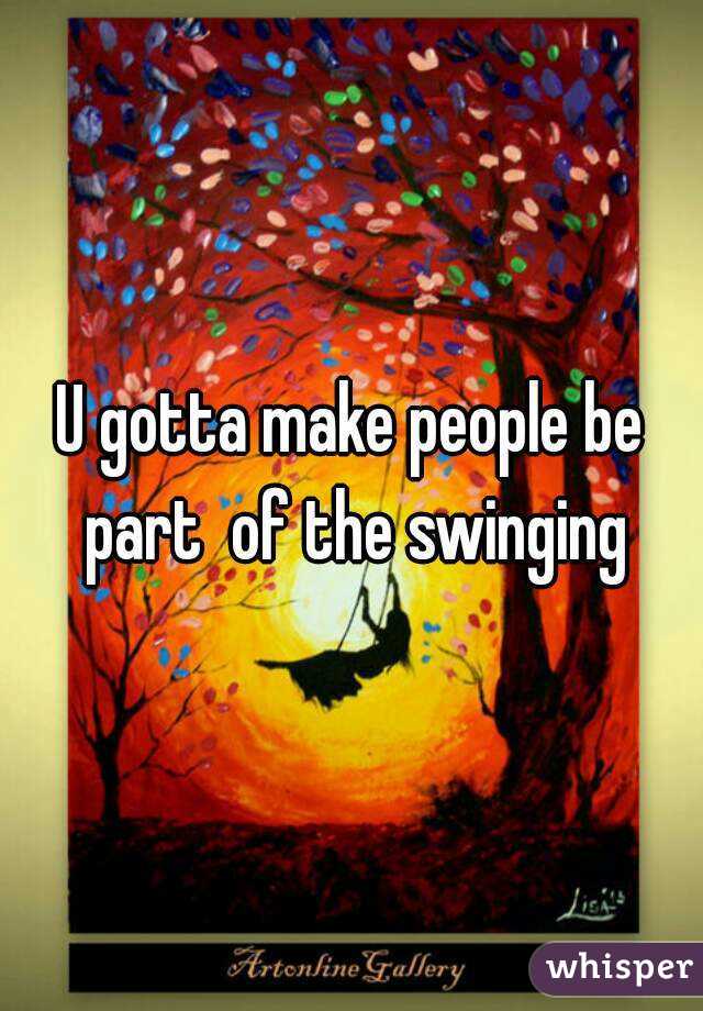 U gotta make people be part  of the swinging