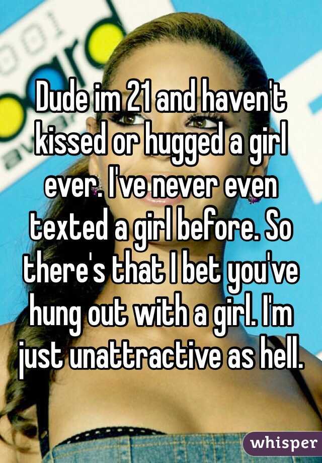 Dude im 21 and haven't kissed or hugged a girl ever. I've never even texted a girl before. So there's that I bet you've hung out with a girl. I'm  just unattractive as hell. 