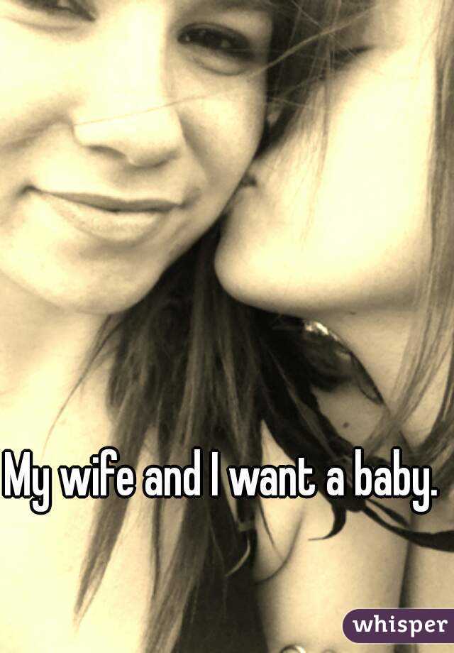 My wife and I want a baby. 