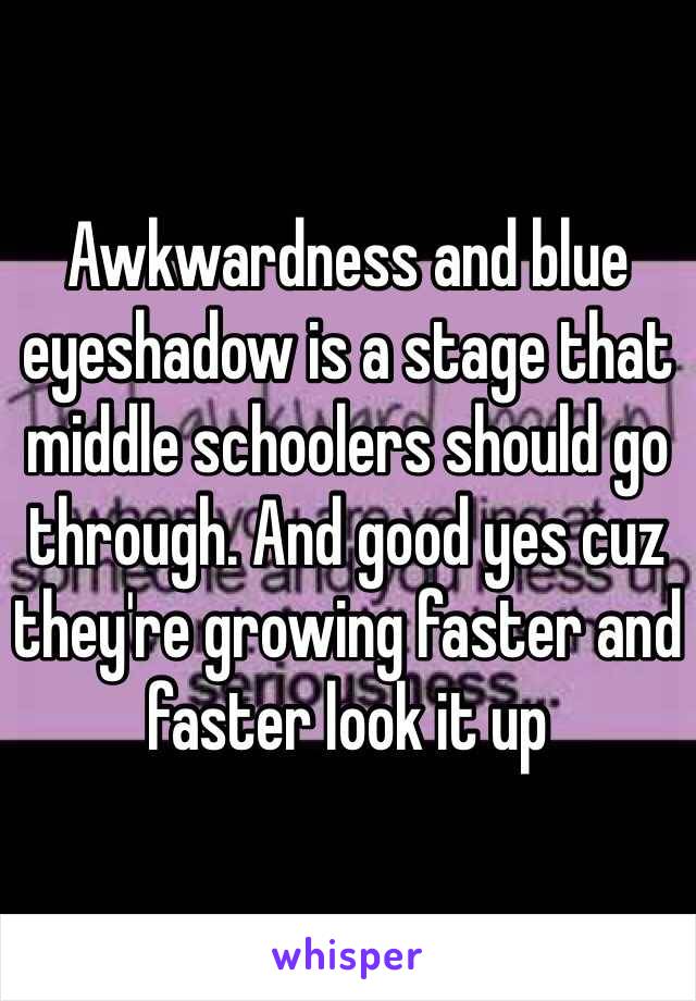 Awkwardness and blue eyeshadow is a stage that middle schoolers should go through. And good yes cuz they're growing faster and faster look it up 