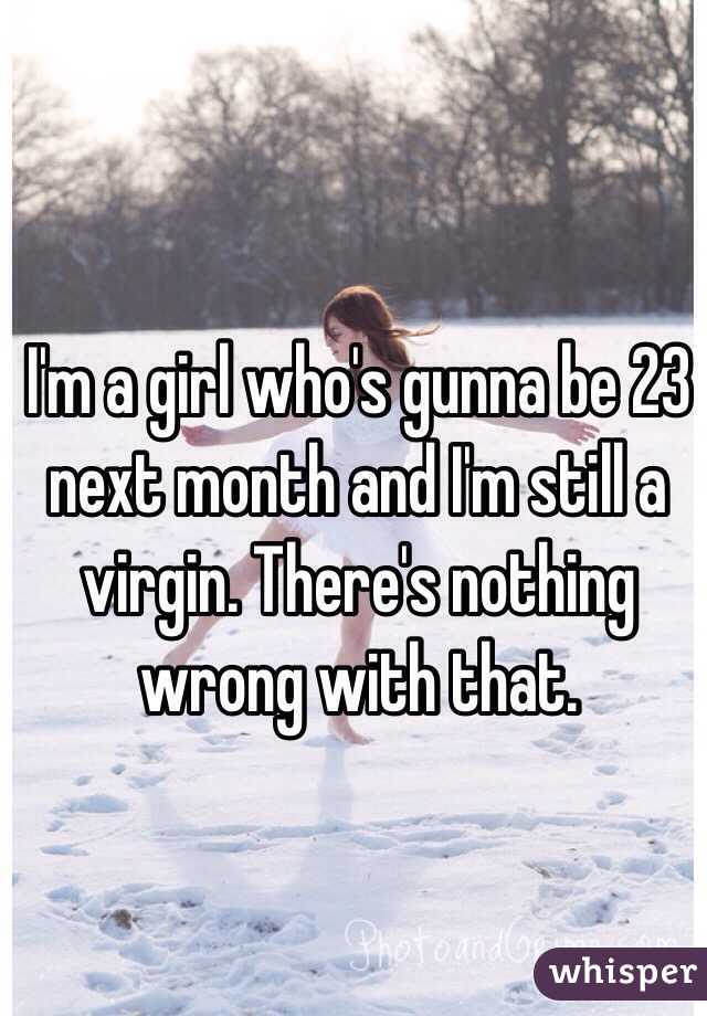 I'm a girl who's gunna be 23 next month and I'm still a virgin. There's nothing wrong with that. 