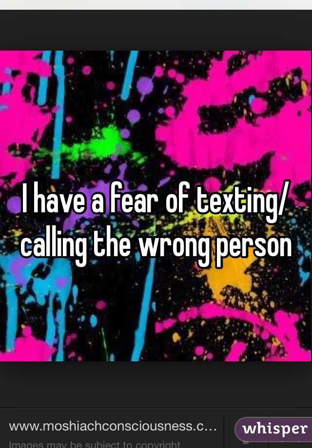 I have a fear of texting/calling the wrong person 
