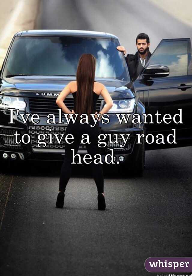 I've always wanted to give a guy road head.