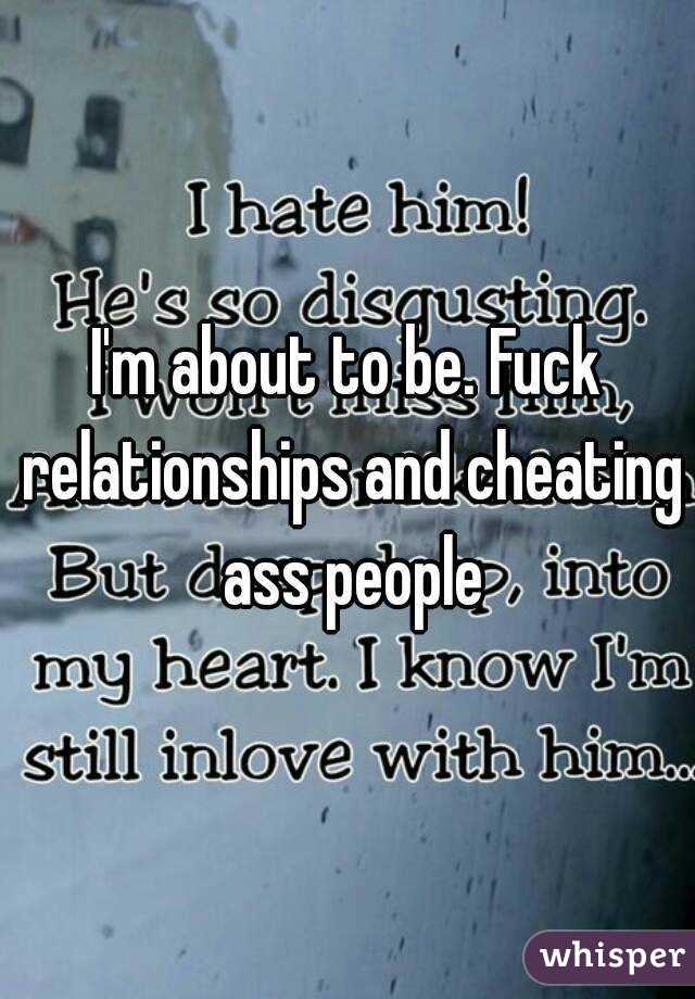 I'm about to be. Fuck relationships and cheating ass people