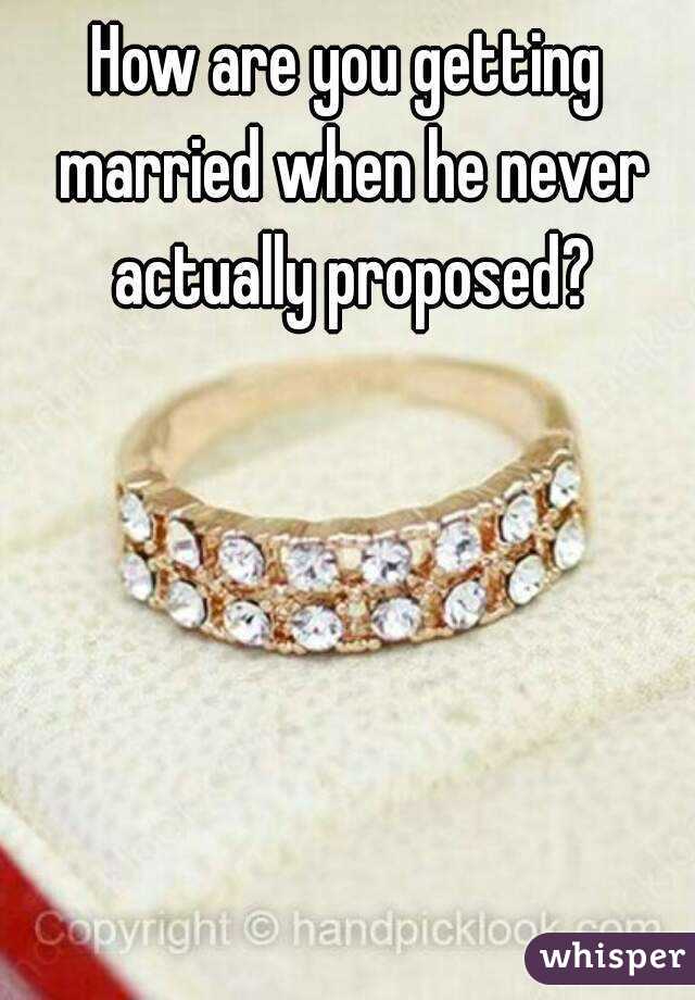 How are you getting married when he never actually proposed?