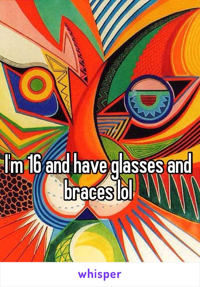 I'm 16 and have glasses and braces lol