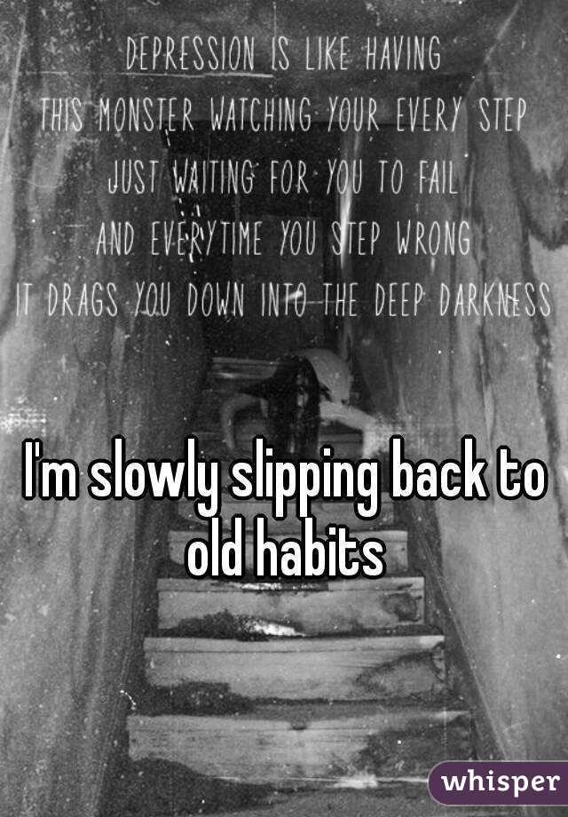 I'm slowly slipping back to old habits 
