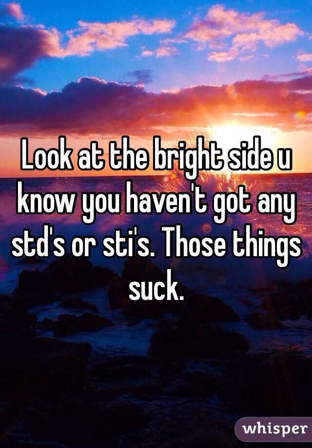 Look at the bright side u know you haven't got any std's or sti's. Those things suck. 