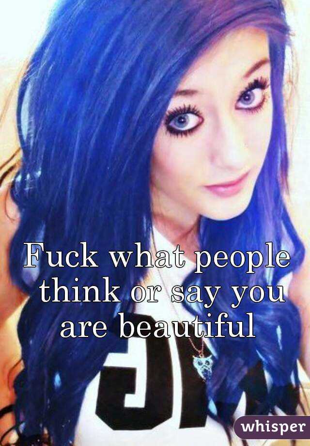 Fuck what people think or say you are beautiful 