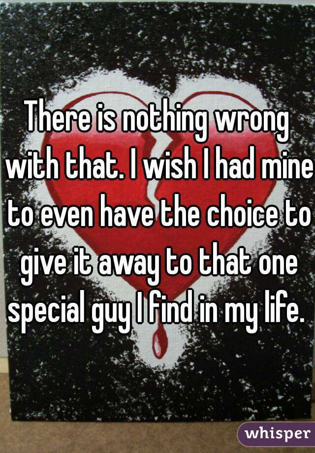 There is nothing wrong with that. I wish I had mine to even have the choice to give it away to that one special guy I find in my life. 