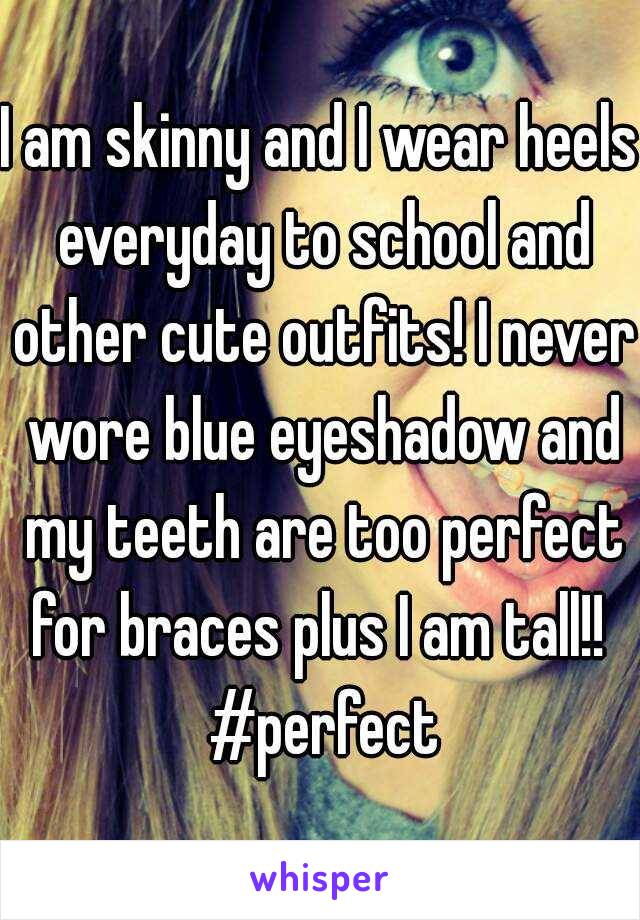 I am skinny and I wear heels everyday to school and other cute outfits! I never wore blue eyeshadow and my teeth are too perfect for braces plus I am tall!!  #perfect