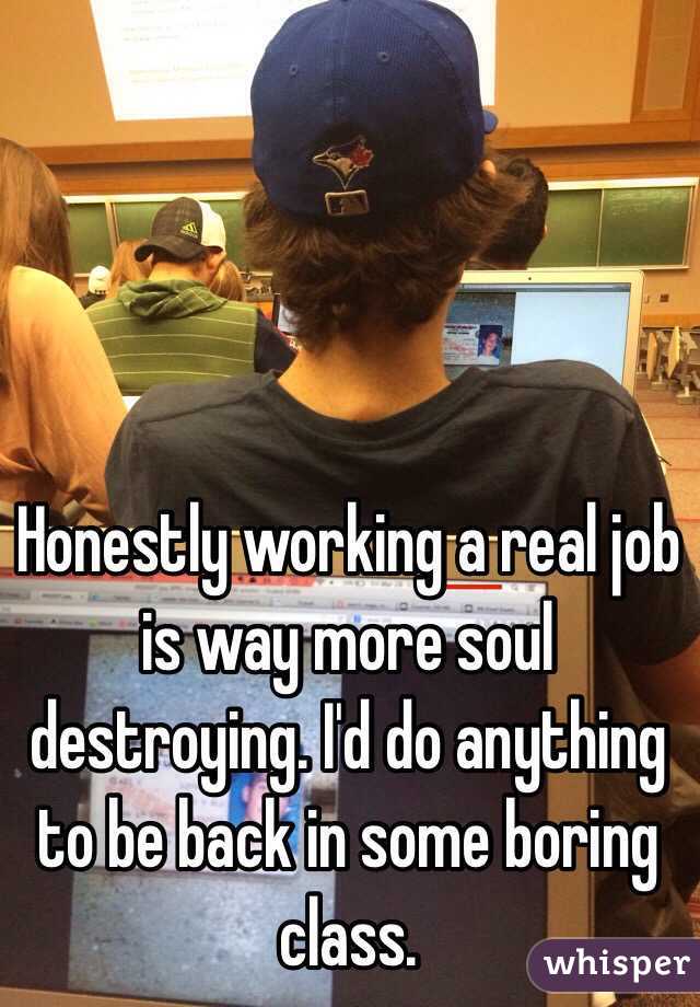 Honestly working a real job is way more soul destroying. I'd do anything to be back in some boring class. 